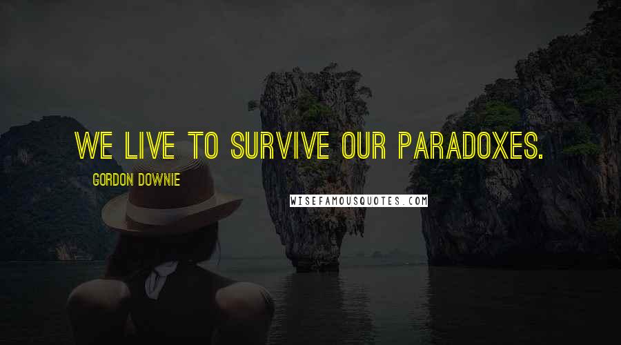 Gordon Downie Quotes: We live to survive our paradoxes.
