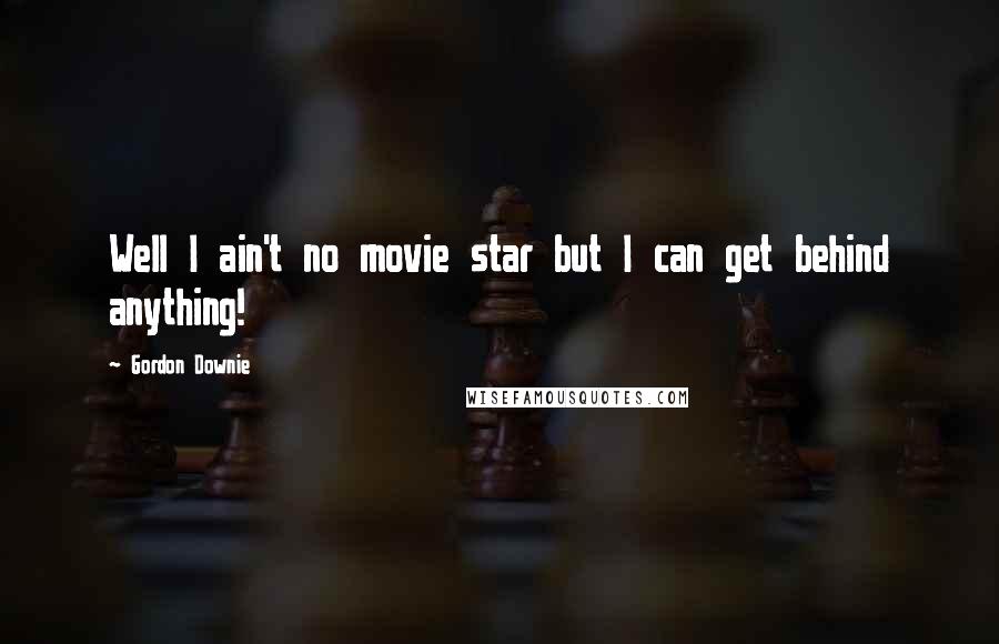 Gordon Downie Quotes: Well I ain't no movie star but I can get behind anything!