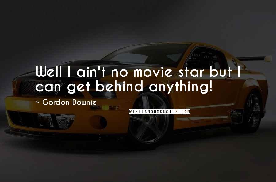 Gordon Downie Quotes: Well I ain't no movie star but I can get behind anything!