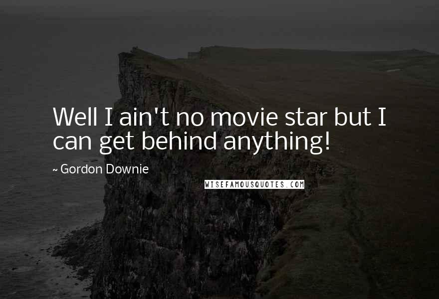 Gordon Downie Quotes: Well I ain't no movie star but I can get behind anything!