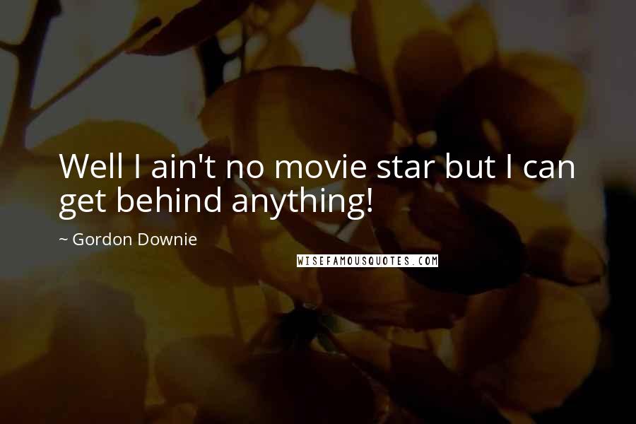 Gordon Downie Quotes: Well I ain't no movie star but I can get behind anything!