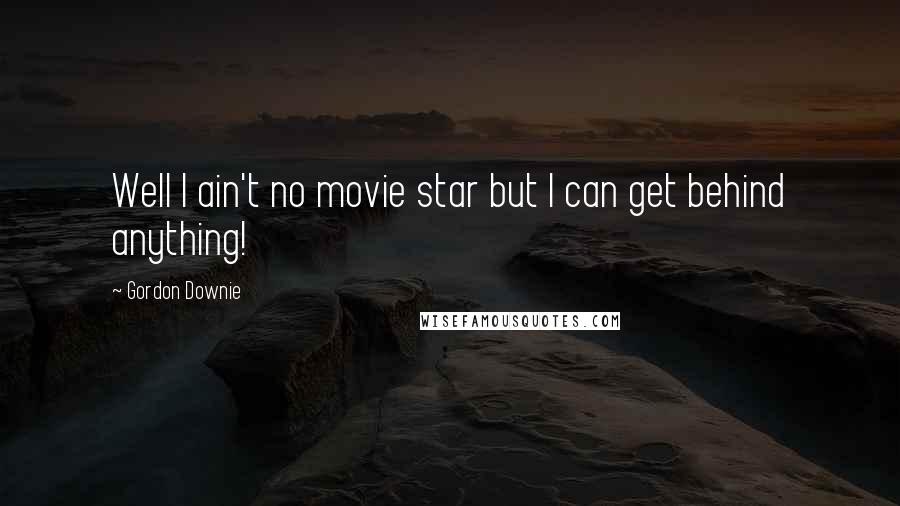 Gordon Downie Quotes: Well I ain't no movie star but I can get behind anything!