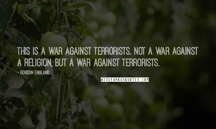 Gordon England Quotes: This is a war against terrorists. Not a war against a religion, but a war against terrorists.