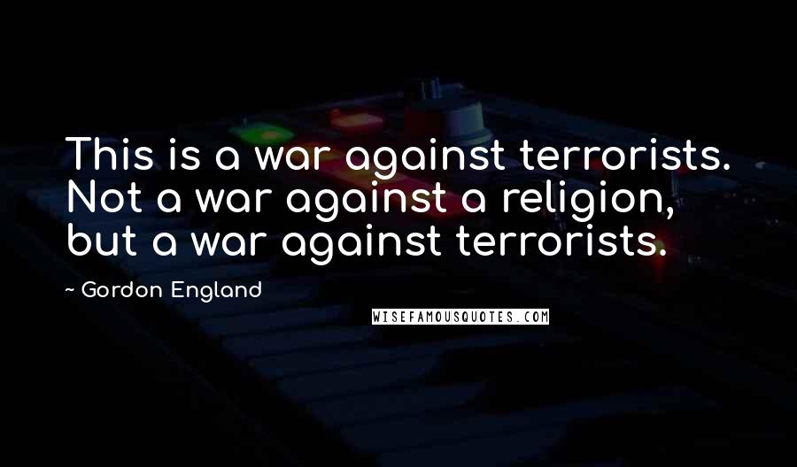 Gordon England Quotes: This is a war against terrorists. Not a war against a religion, but a war against terrorists.