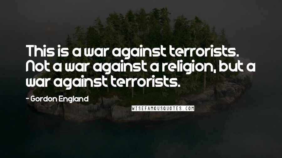 Gordon England Quotes: This is a war against terrorists. Not a war against a religion, but a war against terrorists.