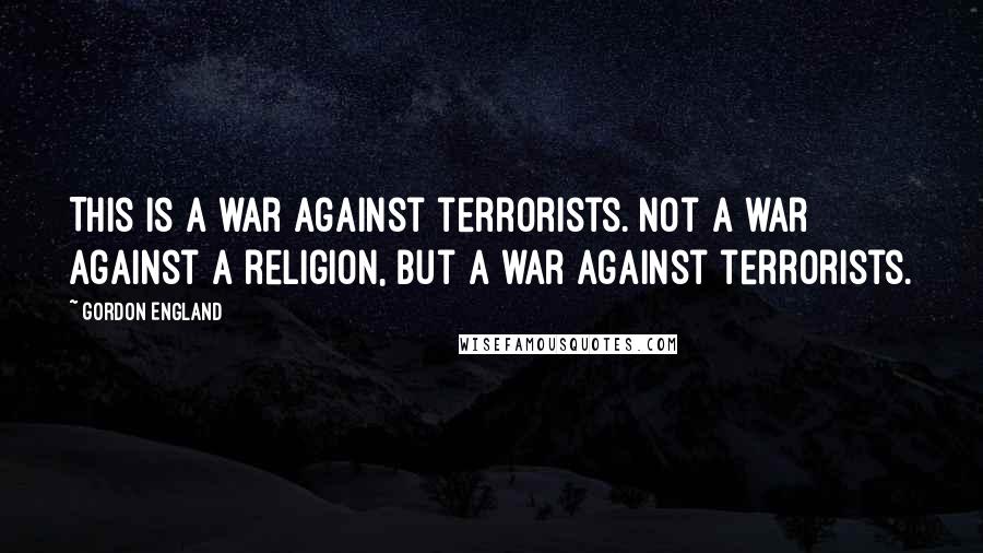 Gordon England Quotes: This is a war against terrorists. Not a war against a religion, but a war against terrorists.