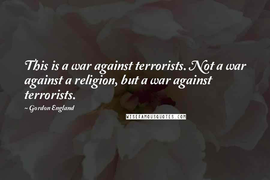 Gordon England Quotes: This is a war against terrorists. Not a war against a religion, but a war against terrorists.