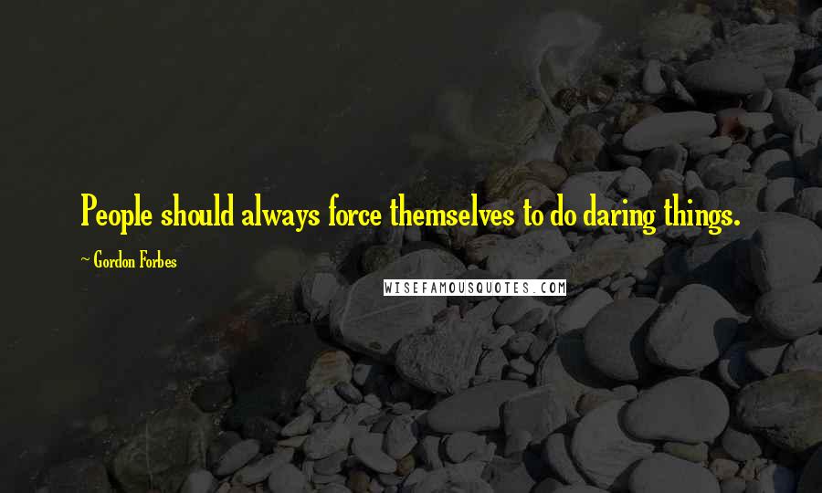 Gordon Forbes Quotes: People should always force themselves to do daring things.