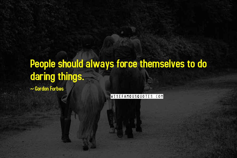 Gordon Forbes Quotes: People should always force themselves to do daring things.