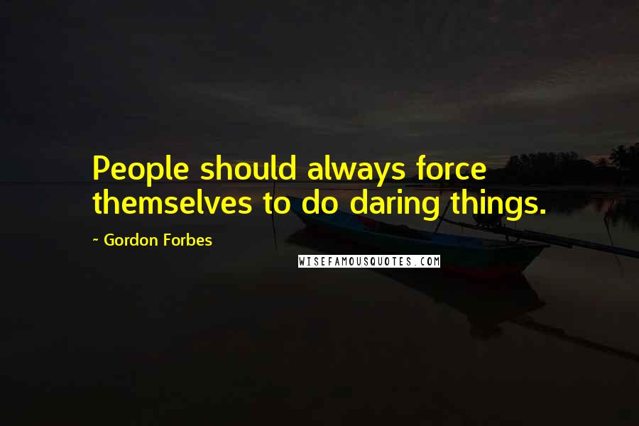 Gordon Forbes Quotes: People should always force themselves to do daring things.