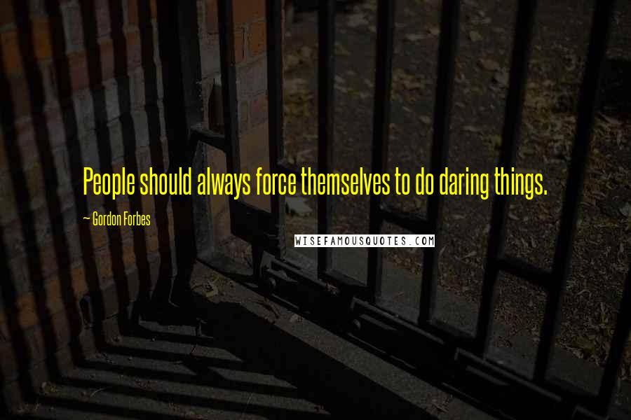 Gordon Forbes Quotes: People should always force themselves to do daring things.