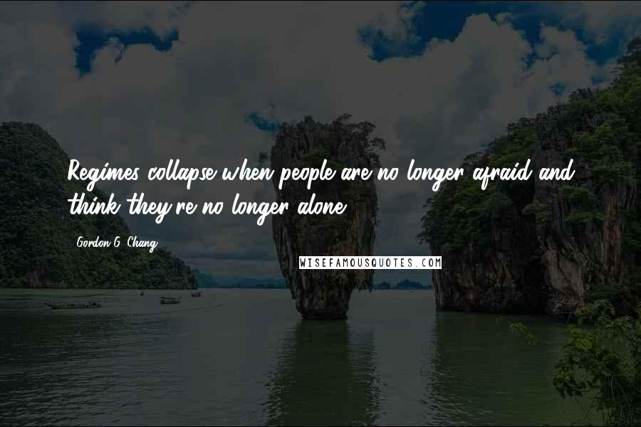 Gordon G. Chang Quotes: Regimes collapse when people are no longer afraid and think they're no longer alone.