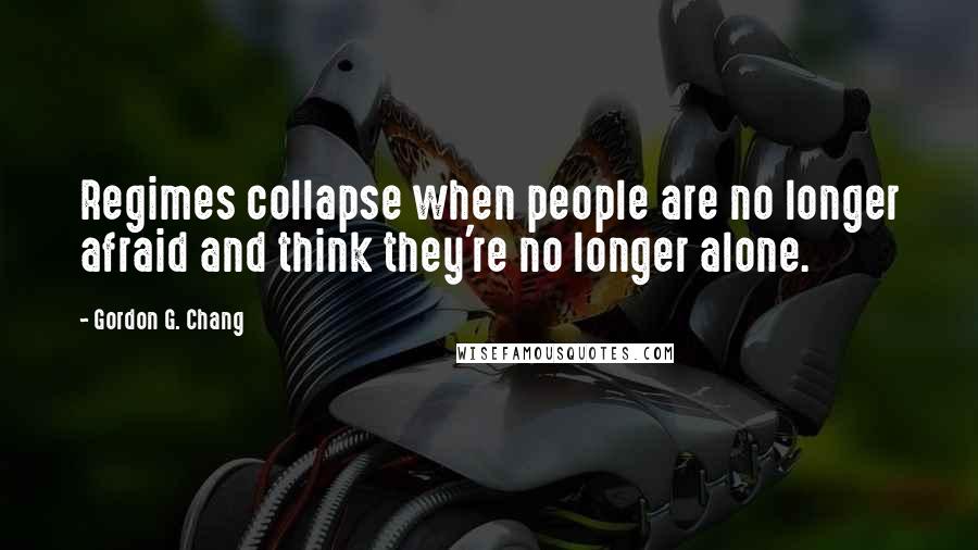 Gordon G. Chang Quotes: Regimes collapse when people are no longer afraid and think they're no longer alone.