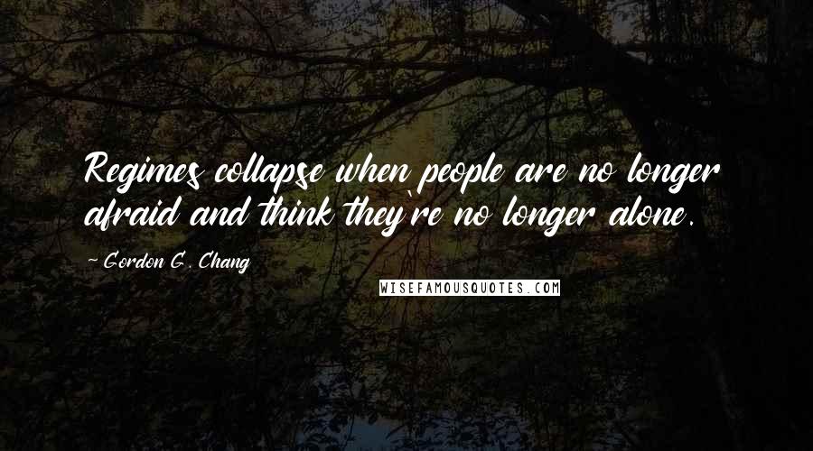 Gordon G. Chang Quotes: Regimes collapse when people are no longer afraid and think they're no longer alone.