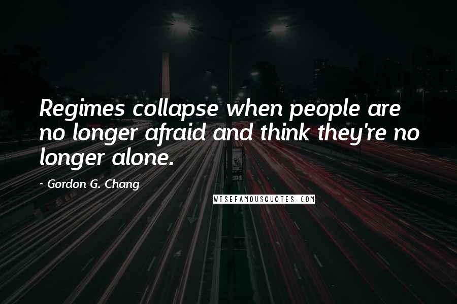 Gordon G. Chang Quotes: Regimes collapse when people are no longer afraid and think they're no longer alone.