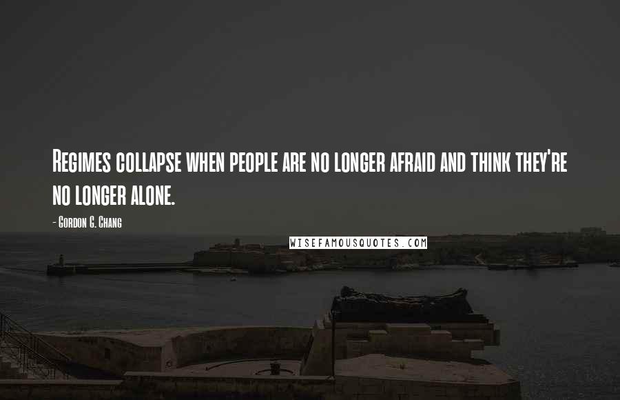 Gordon G. Chang Quotes: Regimes collapse when people are no longer afraid and think they're no longer alone.