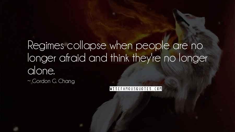 Gordon G. Chang Quotes: Regimes collapse when people are no longer afraid and think they're no longer alone.