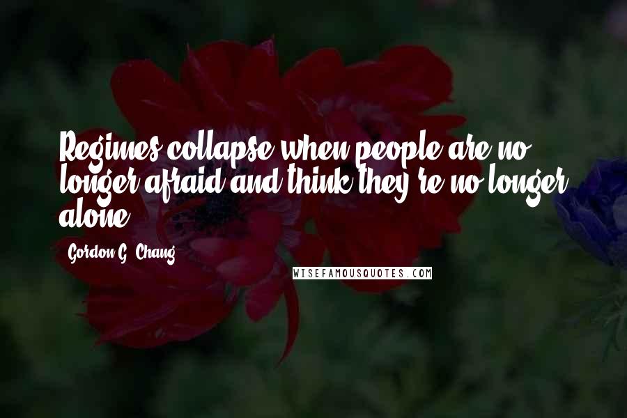 Gordon G. Chang Quotes: Regimes collapse when people are no longer afraid and think they're no longer alone.