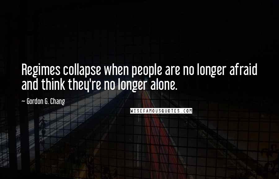 Gordon G. Chang Quotes: Regimes collapse when people are no longer afraid and think they're no longer alone.