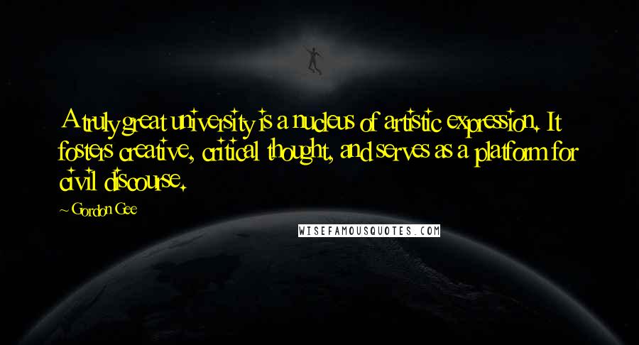 Gordon Gee Quotes: A truly great university is a nucleus of artistic expression. It fosters creative, critical thought, and serves as a platform for civil discourse.