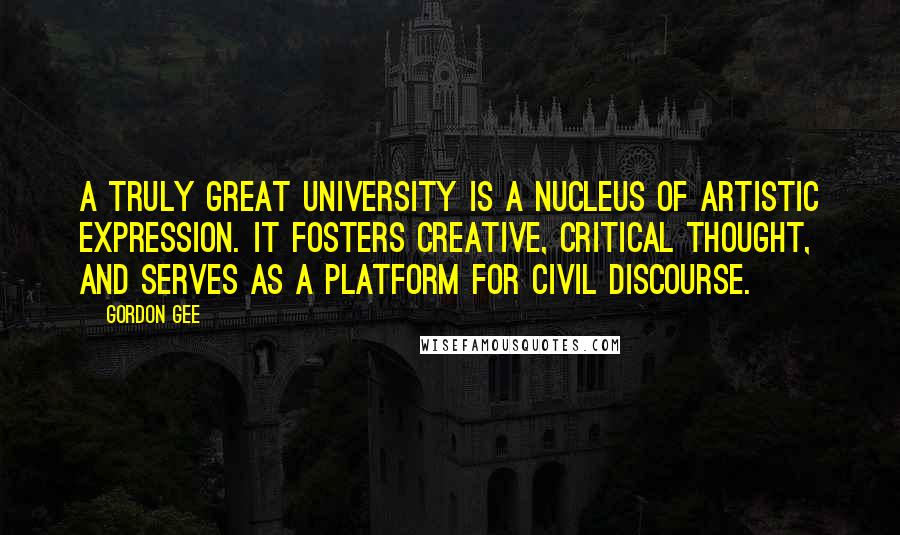 Gordon Gee Quotes: A truly great university is a nucleus of artistic expression. It fosters creative, critical thought, and serves as a platform for civil discourse.