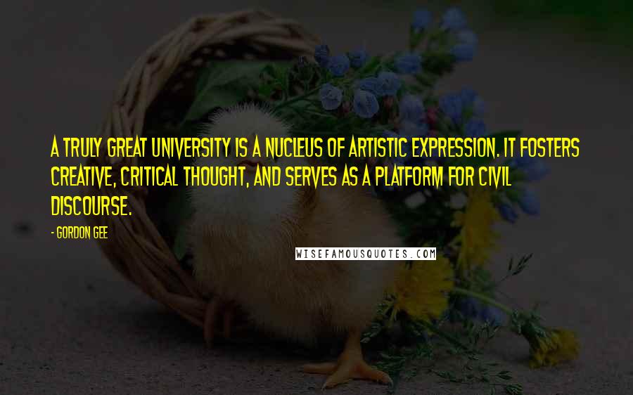 Gordon Gee Quotes: A truly great university is a nucleus of artistic expression. It fosters creative, critical thought, and serves as a platform for civil discourse.