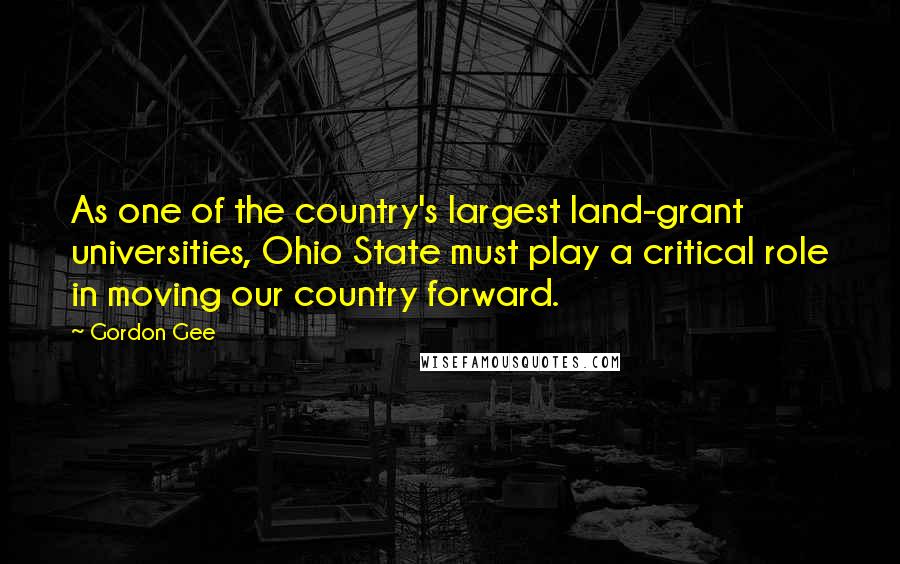 Gordon Gee Quotes: As one of the country's largest land-grant universities, Ohio State must play a critical role in moving our country forward.