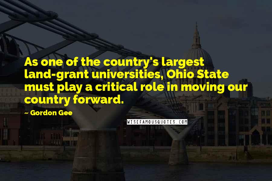 Gordon Gee Quotes: As one of the country's largest land-grant universities, Ohio State must play a critical role in moving our country forward.