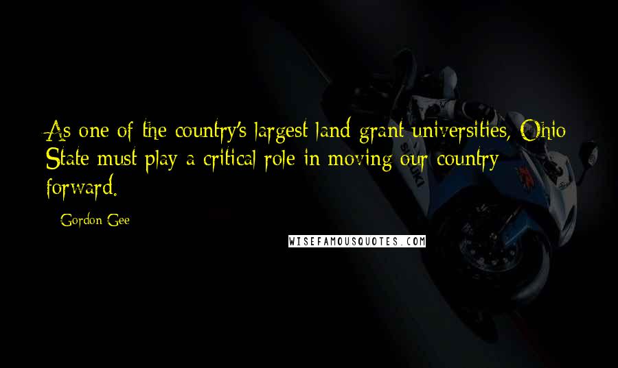 Gordon Gee Quotes: As one of the country's largest land-grant universities, Ohio State must play a critical role in moving our country forward.