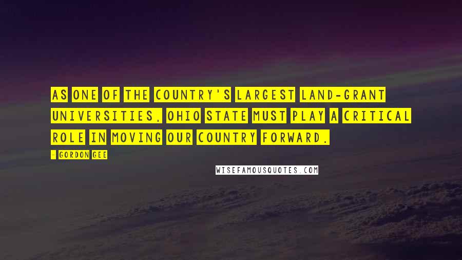 Gordon Gee Quotes: As one of the country's largest land-grant universities, Ohio State must play a critical role in moving our country forward.