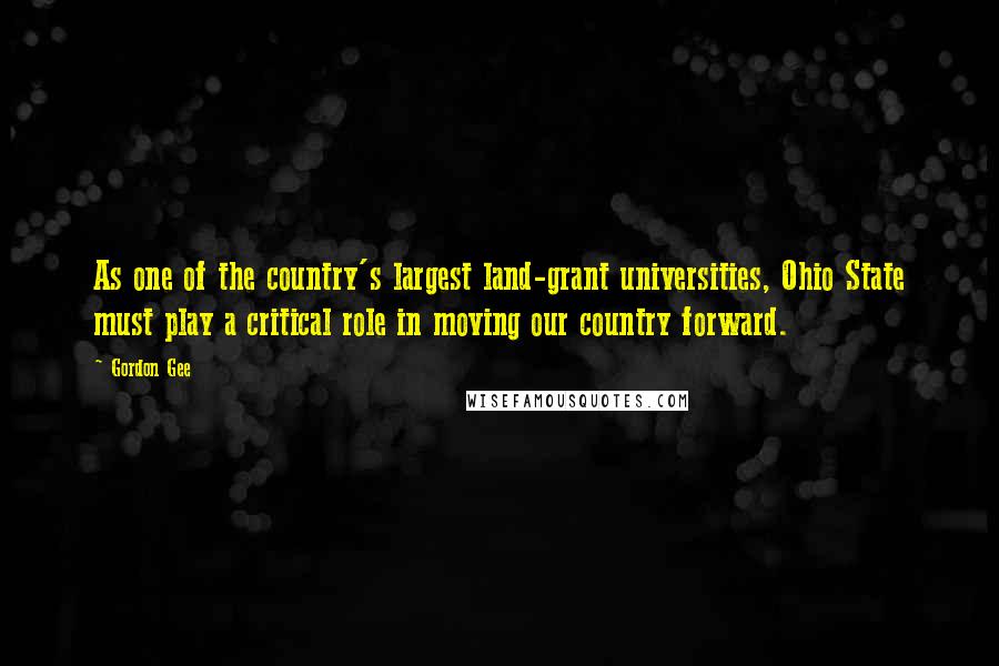 Gordon Gee Quotes: As one of the country's largest land-grant universities, Ohio State must play a critical role in moving our country forward.