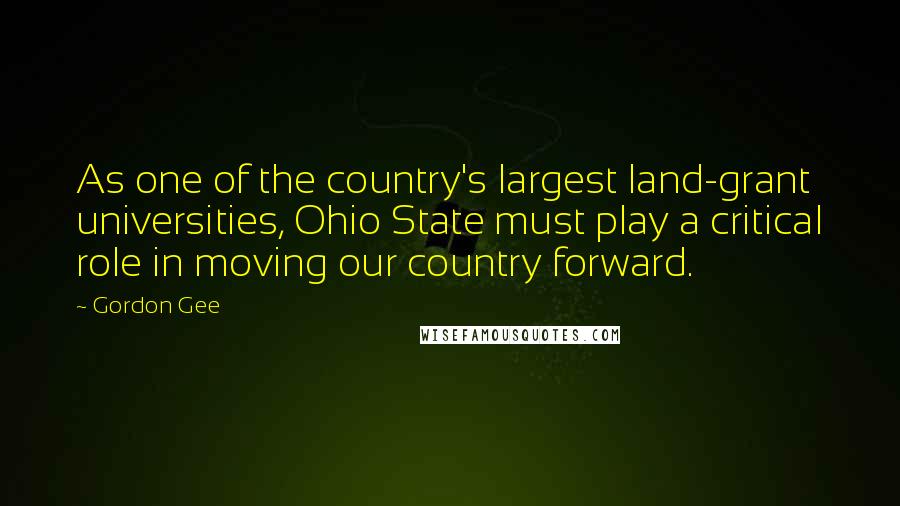 Gordon Gee Quotes: As one of the country's largest land-grant universities, Ohio State must play a critical role in moving our country forward.