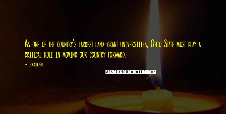 Gordon Gee Quotes: As one of the country's largest land-grant universities, Ohio State must play a critical role in moving our country forward.