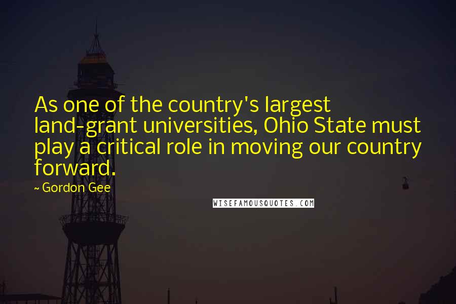 Gordon Gee Quotes: As one of the country's largest land-grant universities, Ohio State must play a critical role in moving our country forward.