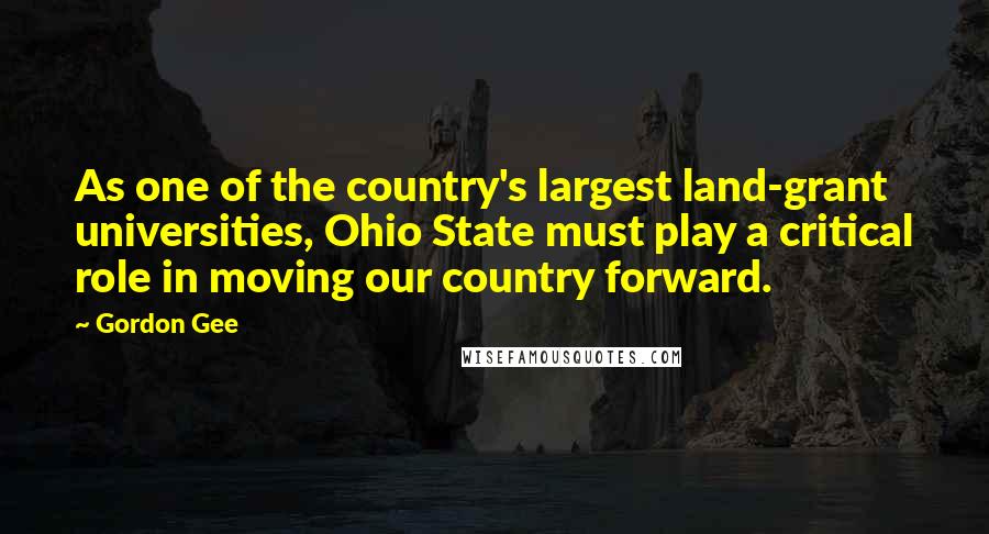 Gordon Gee Quotes: As one of the country's largest land-grant universities, Ohio State must play a critical role in moving our country forward.