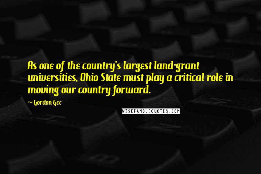 Gordon Gee Quotes: As one of the country's largest land-grant universities, Ohio State must play a critical role in moving our country forward.