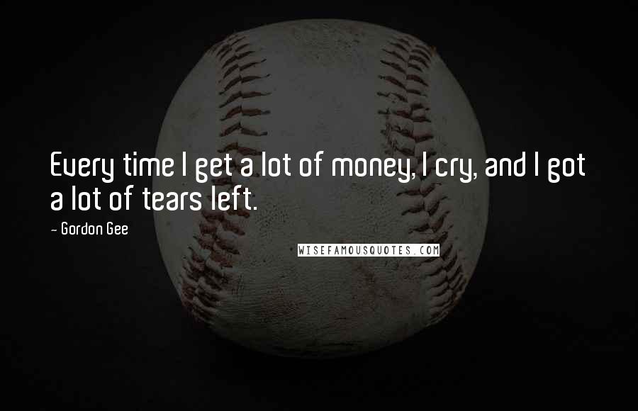 Gordon Gee Quotes: Every time I get a lot of money, I cry, and I got a lot of tears left.