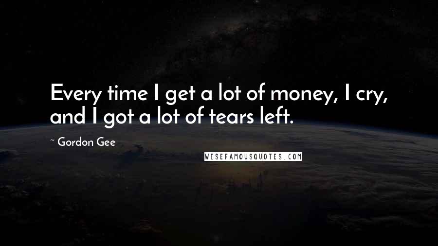 Gordon Gee Quotes: Every time I get a lot of money, I cry, and I got a lot of tears left.