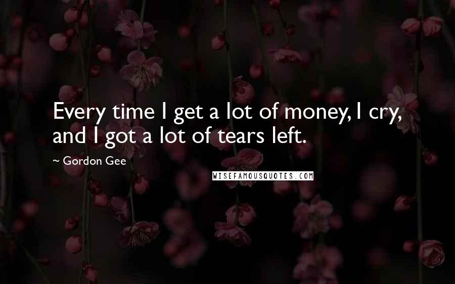 Gordon Gee Quotes: Every time I get a lot of money, I cry, and I got a lot of tears left.