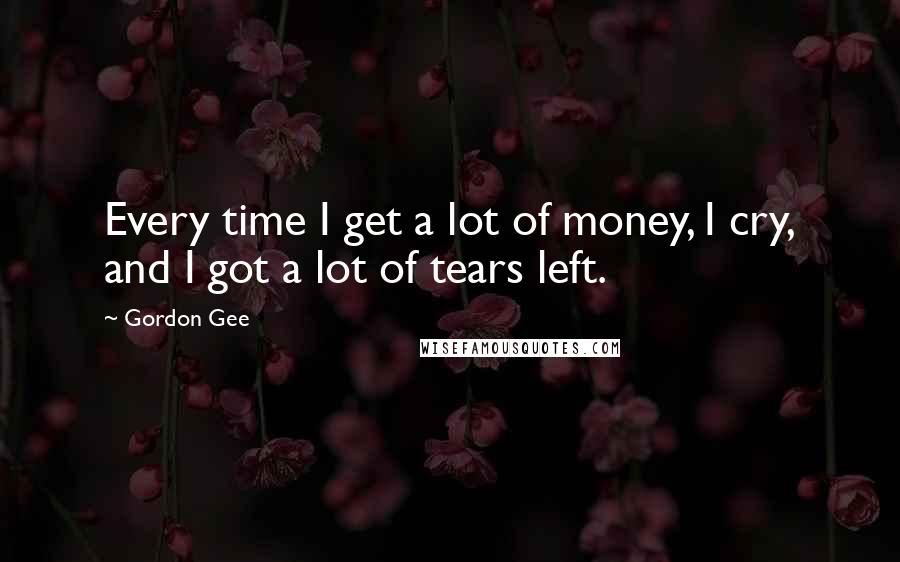 Gordon Gee Quotes: Every time I get a lot of money, I cry, and I got a lot of tears left.
