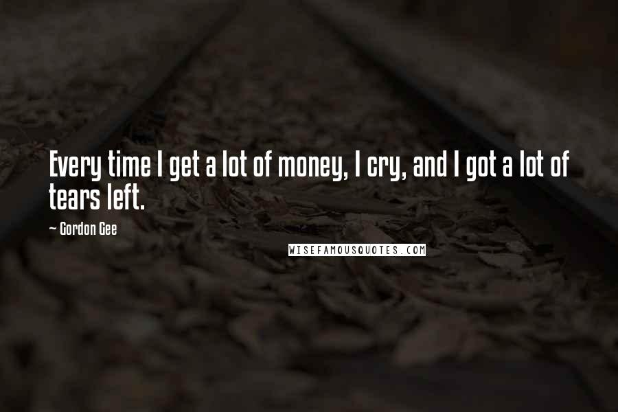 Gordon Gee Quotes: Every time I get a lot of money, I cry, and I got a lot of tears left.