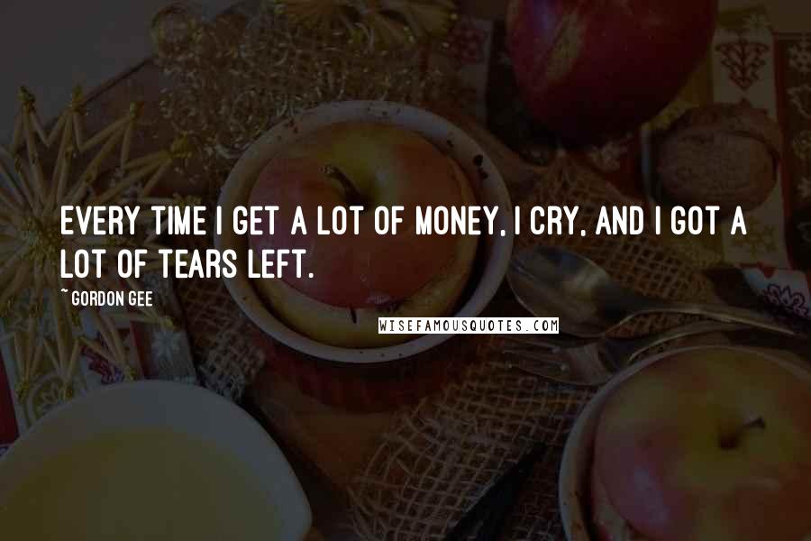 Gordon Gee Quotes: Every time I get a lot of money, I cry, and I got a lot of tears left.