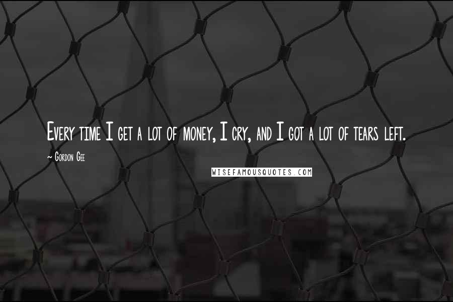 Gordon Gee Quotes: Every time I get a lot of money, I cry, and I got a lot of tears left.