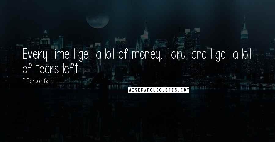 Gordon Gee Quotes: Every time I get a lot of money, I cry, and I got a lot of tears left.