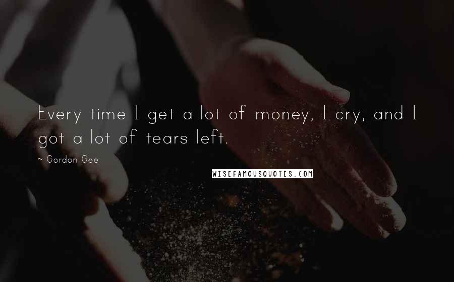 Gordon Gee Quotes: Every time I get a lot of money, I cry, and I got a lot of tears left.