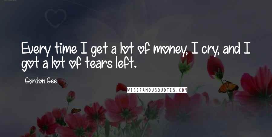 Gordon Gee Quotes: Every time I get a lot of money, I cry, and I got a lot of tears left.