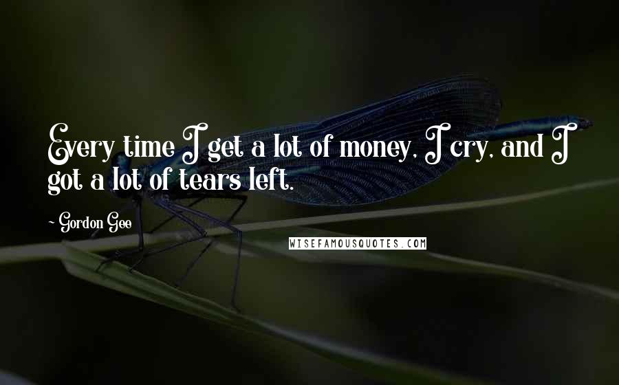 Gordon Gee Quotes: Every time I get a lot of money, I cry, and I got a lot of tears left.