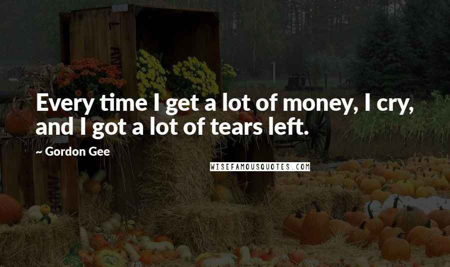 Gordon Gee Quotes: Every time I get a lot of money, I cry, and I got a lot of tears left.