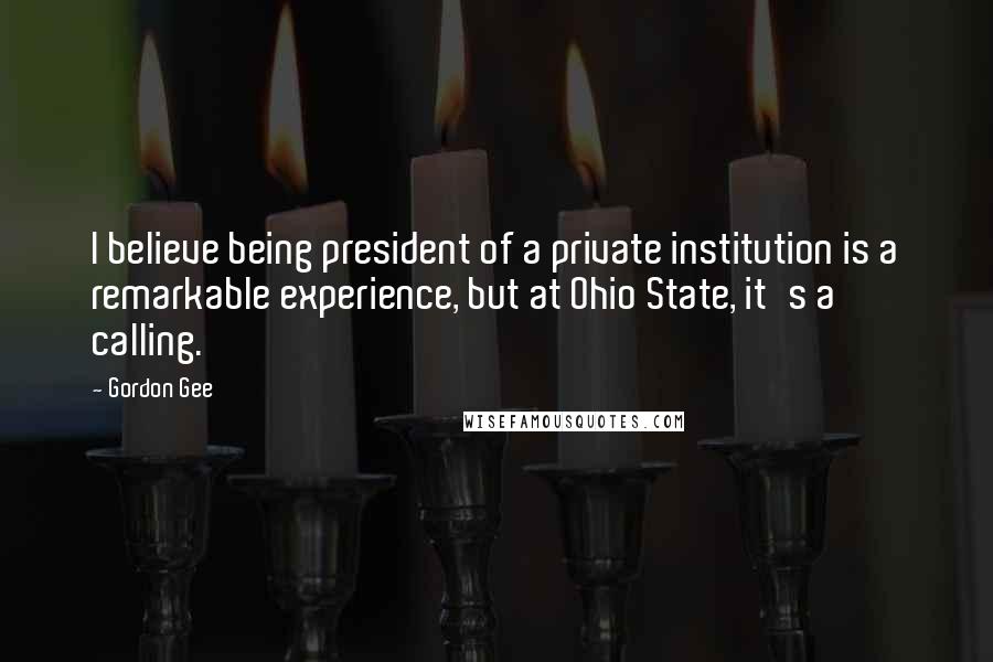 Gordon Gee Quotes: I believe being president of a private institution is a remarkable experience, but at Ohio State, it's a calling.