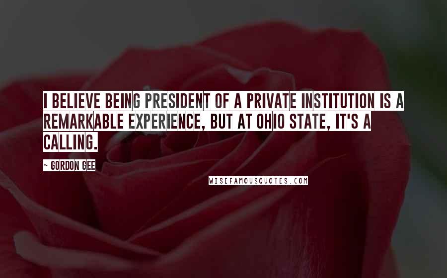 Gordon Gee Quotes: I believe being president of a private institution is a remarkable experience, but at Ohio State, it's a calling.